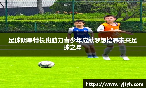 足球明星特长班助力青少年成就梦想培养未来足球之星
