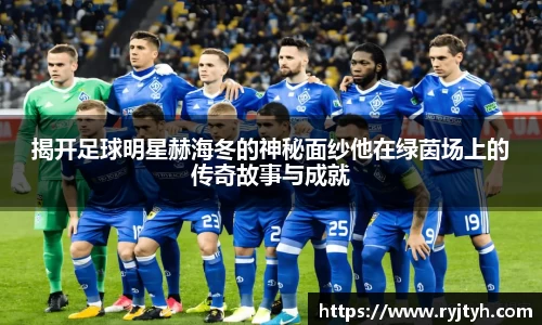 揭开足球明星赫海冬的神秘面纱他在绿茵场上的传奇故事与成就